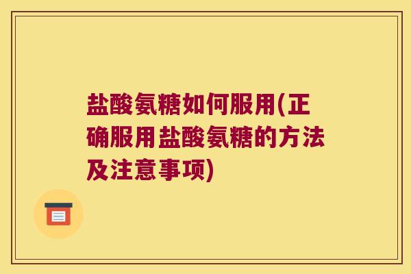盐酸氨糖如何服用(正确服用盐酸氨糖的方法及注意事项)