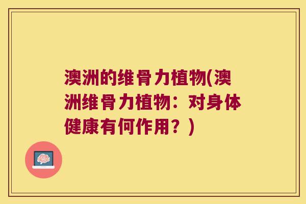 澳洲的维骨力植物(澳洲维骨力植物：对身体健康有何作用？)