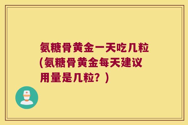 氨糖骨黄金一天吃几粒(氨糖骨黄金每天建议用量是几粒？)