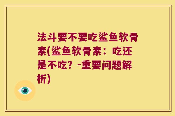 法斗要不要吃鲨鱼软骨素(鲨鱼软骨素:吃还是不吃?-重要问题解析) 法斗要不要吃鲨鱼软骨素(鲨鱼软骨素:吃还是不吃?-重要问题解析)