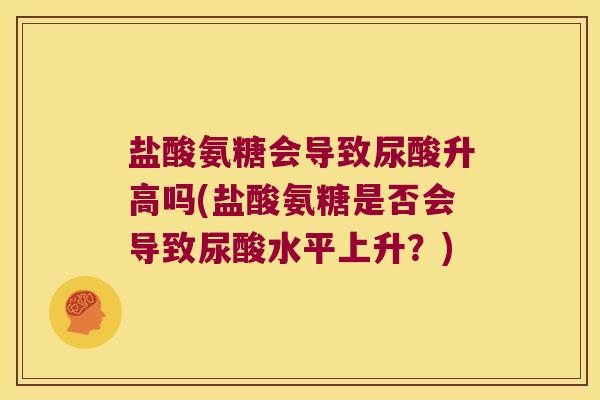 盐酸氨糖会导致尿酸升高吗(盐酸氨糖是否会导致尿酸水平上升?) 盐酸氨糖会导致尿酸升高吗(盐酸氨糖是否会导致尿酸水平上升?)