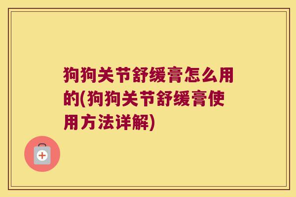 狗狗关节舒缓膏怎么用的(狗狗关节舒缓膏使用方法详解)