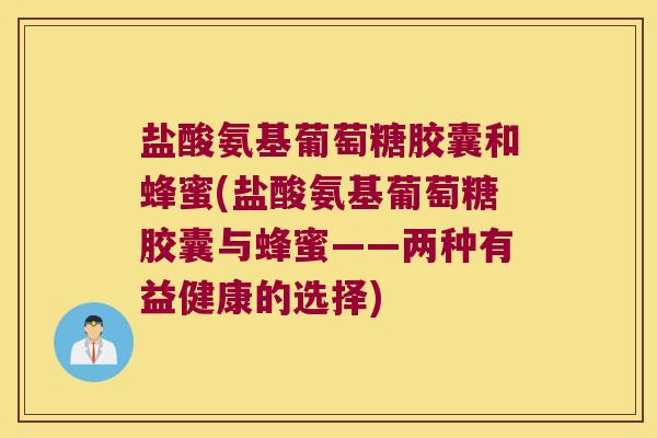 盐酸氨基葡萄糖胶囊和蜂蜜(盐酸氨基葡萄糖胶囊与蜂蜜——两种有益健康的选择) 盐酸氨基葡萄糖胶囊和蜂蜜(盐酸氨基葡萄糖胶囊与蜂蜜——两种有益健康的选择)
