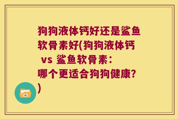 狗狗液体钙好还是鲨鱼软骨素好(狗狗液体钙 vs 鲨鱼软骨素:哪个更适合狗狗健康?) 狗狗液体钙好还是鲨鱼软骨素好(狗狗液体钙 vs 鲨鱼软骨素:哪个更适合狗狗健康?)