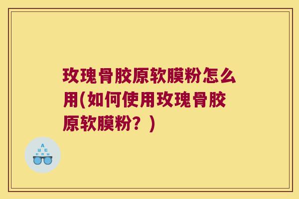 玫瑰骨胶原软膜粉怎么用(如何使用玫瑰骨胶原软膜粉？)
