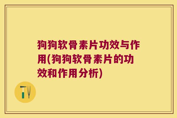 狗狗软骨素片功效与作用(狗狗软骨素片的功效和作用分析) 狗狗软骨素片功效与作用(狗狗软骨素片的功效和作用分析)