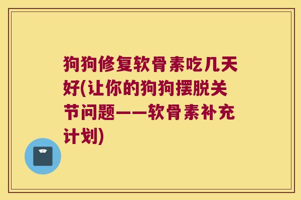 狗狗修复软骨素吃几天好(让你的狗狗摆脱关节问题——软骨素补充计划) 狗狗修复软骨素吃几天好(让你的狗狗摆脱关节问题——软骨素补充计划)