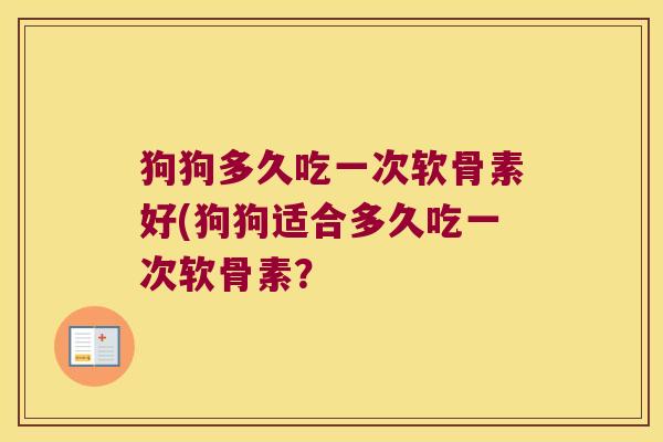 狗狗多久吃一次软骨素好(狗狗适合多久吃一次软骨素? 狗狗多久吃一次软骨素好(狗狗适合多久吃一次软骨素?