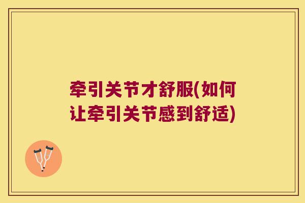 牵引关节才舒服(如何让牵引关节感到舒适)