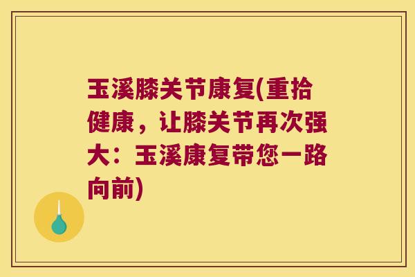 玉溪膝关节康复(重拾健康，让膝关节再次强大：玉溪康复带您一路向前)