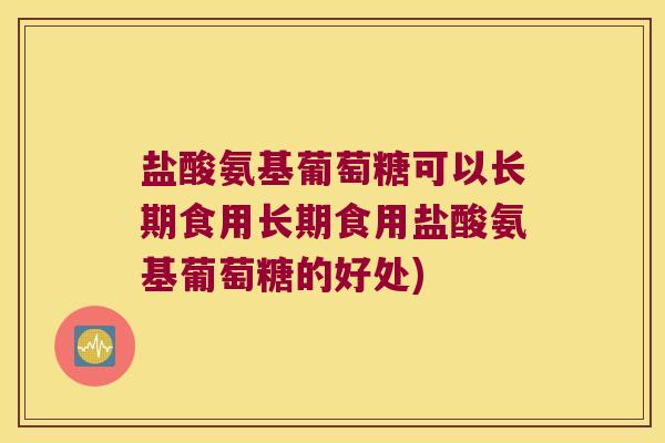 盐酸氨基葡萄糖可以长期食用长期食用盐酸氨基葡萄糖的好处) 盐酸氨基葡萄糖可以长期食用长期食用盐酸氨基葡萄糖的好处)