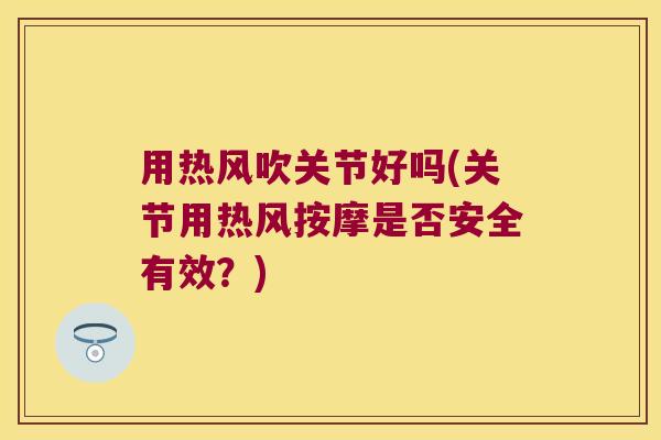 用热风吹关节好吗(关节用热风按摩是否安全有效？)