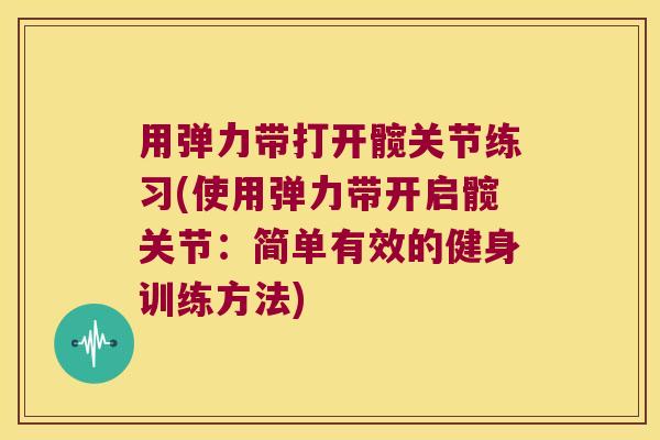 用弹力带打开髋关节练习(使用弹力带开启髋关节:简单有效的健身训练方法) 用弹力带打开髋关节练习(使用弹力带开启髋关节:简单有效的健身训练方法)