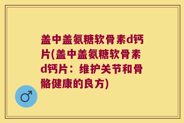 盖中盖氨糖软骨素d钙片(盖中盖氨糖软骨素d钙片:维护关节和骨骼健康的良方) 盖中盖氨糖软骨素d钙片(盖中盖氨糖软骨素d钙片:维护关节和骨骼健康的良方)