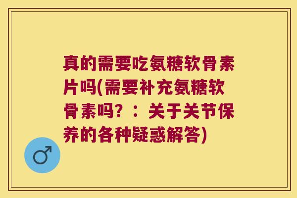 真的需要吃氨糖软骨素片吗(需要补充氨糖软骨素吗？：关于关节保养的各种疑惑解答)