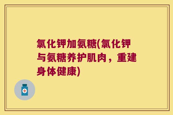 氯化钾加氨糖(氯化钾与氨糖养护肌肉,重建身体健康) 氯化钾加氨糖(氯化钾与氨糖养护肌肉,重建身体健康)