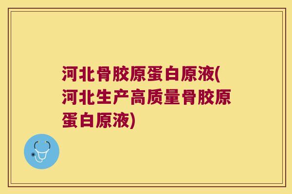 河北骨胶原蛋白原液(河北生产高质量骨胶原蛋白原液)