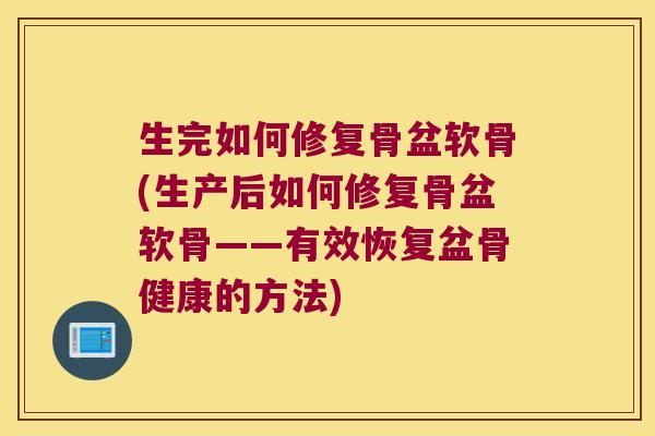 生完如何修复骨盆软骨(生产后如何修复骨盆软骨——有效恢复盆骨健康的方法) 生完如何修复骨盆软骨(生产后如何修复骨盆软骨——有效恢复盆骨健康的方法)