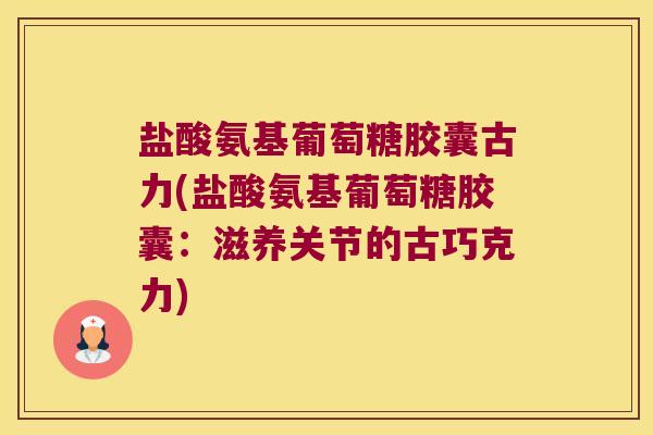 盐酸氨基葡萄糖胶囊古力(盐酸氨基葡萄糖胶囊:滋养关节的古巧克力) 盐酸氨基葡萄糖胶囊古力(盐酸氨基葡萄糖胶囊:滋养关节的古巧克力)
