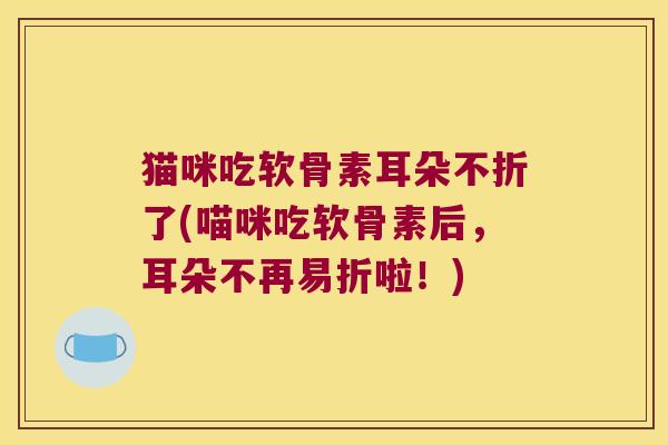 猫咪吃软骨素耳朵不折了(喵咪吃软骨素后，耳朵不再易折啦！)