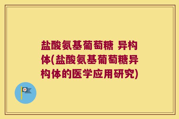 盐酸氨基葡萄糖 异构体(盐酸氨基葡萄糖异构体的医学应用研究) 盐酸氨基葡萄糖 异构体(盐酸氨基葡萄糖异构体的医学应用研究)