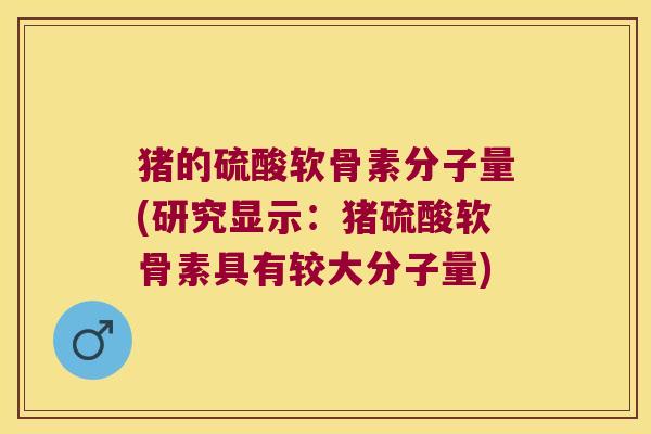 猪的硫酸软骨素分子量(研究显示:猪硫酸软骨素具有较大分子量) 猪的硫酸软骨素分子量(研究显示:猪硫酸软骨素具有较大分子量)