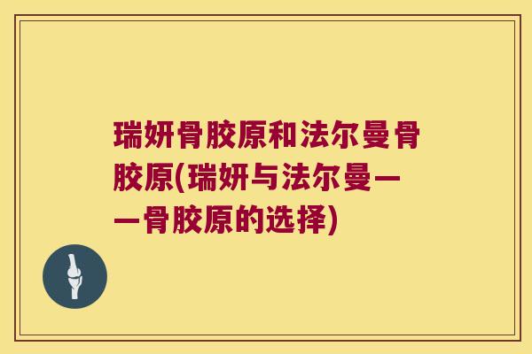 瑞妍骨胶原和法尔曼骨胶原(瑞妍与法尔曼——骨胶原的选择) 瑞妍骨胶原和法尔曼骨胶原(瑞妍与法尔曼——骨胶原的选择)