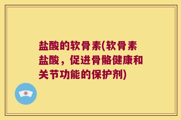 盐酸的软骨素(软骨素盐酸，促进骨骼健康和关节功能的保护剂)