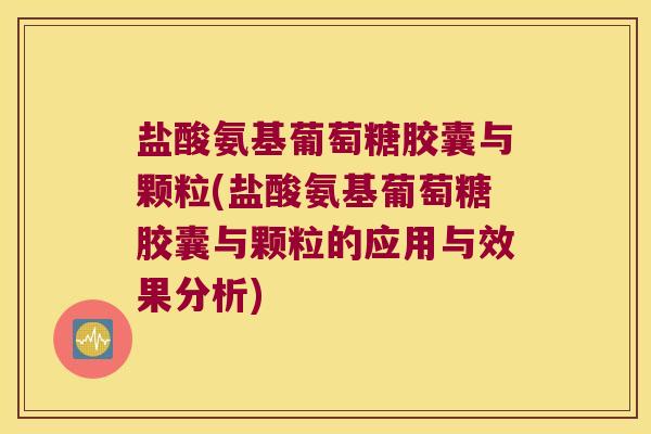 盐酸氨基葡萄糖胶囊与颗粒(盐酸氨基葡萄糖胶囊与颗粒的应用与效果分析)