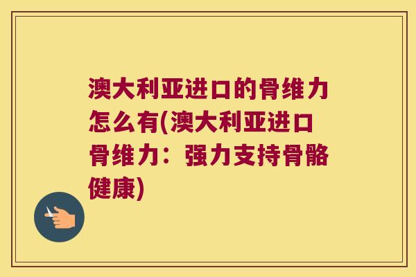 澳大利亚进口的骨维力怎么有(澳大利亚进口骨维力:强力支持骨骼健康) 澳大利亚进口的骨维力怎么有(澳大利亚进口骨维力:强力支持骨骼健康)