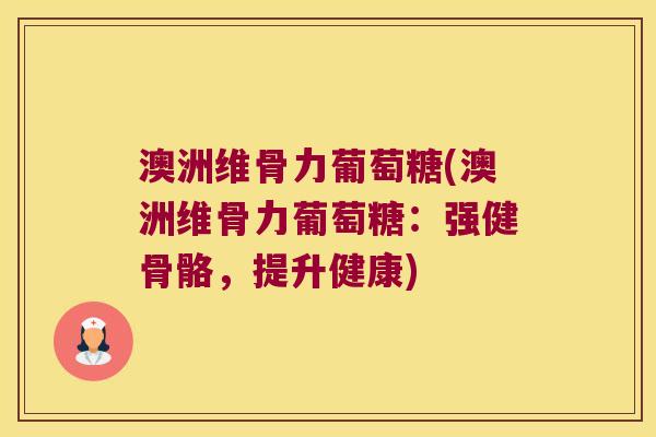 澳洲维骨力葡萄糖(澳洲维骨力葡萄糖:强健骨骼,提升健康) 澳洲维骨力葡萄糖(澳洲维骨力葡萄糖:强健骨骼,提升健康)