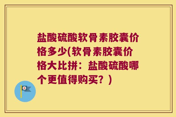 盐酸硫酸软骨素胶囊价格多少(软骨素胶囊价格大比拼：盐酸硫酸哪个更值得购买？)