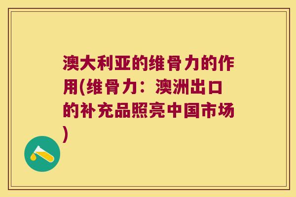 澳大利亚的维骨力的作用(维骨力：澳洲出口的补充品照亮中国市场)