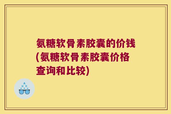 氨糖软骨素胶囊的价钱(氨糖软骨素胶囊价格查询和比较)