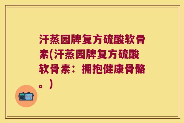 汗蒸园牌复方硫酸软骨素(汗蒸园牌复方硫酸软骨素：拥抱健康骨骼。)