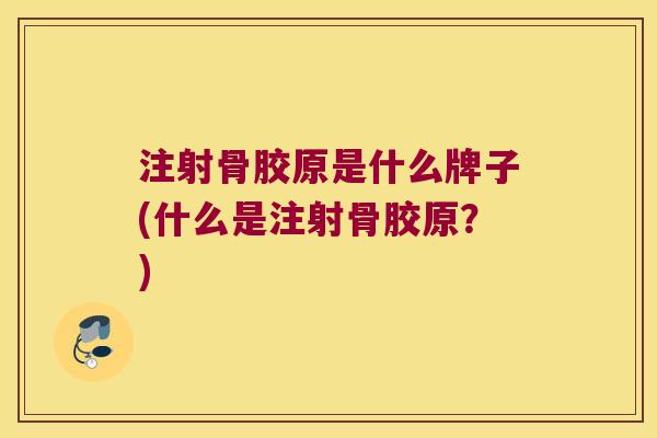 注射骨胶原是什么牌子(什么是注射骨胶原？)