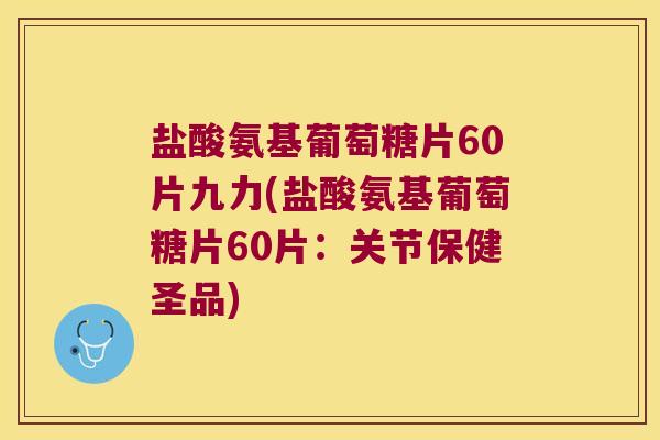 盐酸氨基葡萄糖片60片九力(盐酸氨基葡萄糖片60片:关节保健圣品) 盐酸氨基葡萄糖片60片九力(盐酸氨基葡萄糖片60片:关节保健圣品)