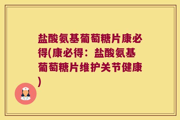 盐酸氨基葡萄糖片康必得(康必得:盐酸氨基葡萄糖片维护关节健康) 盐酸氨基葡萄糖片康必得(康必得:盐酸氨基葡萄糖片维护关节健康)