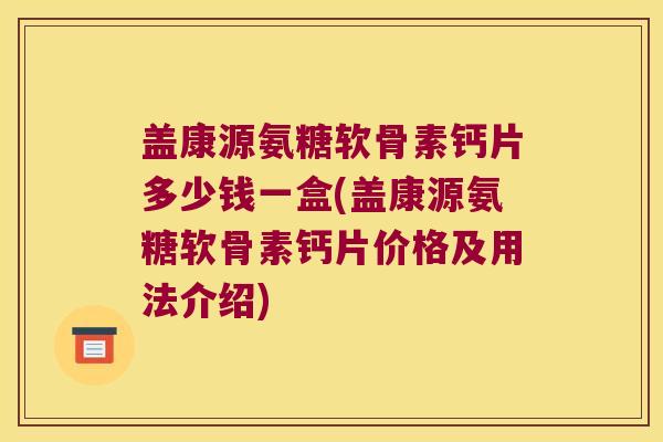 盖康源氨糖软骨素钙片多少钱一盒(盖康源氨糖软骨素钙片价格及用法介绍) 盖康源氨糖软骨素钙片多少钱一盒(盖康源氨糖软骨素钙片价格及用法介绍)