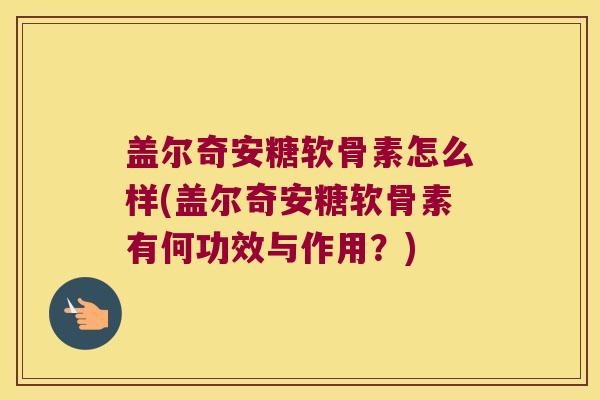 盖尔奇安糖软骨素怎么样(盖尔奇安糖软骨素有何功效与作用?) 盖尔奇安糖软骨素怎么样(盖尔奇安糖软骨素有何功效与作用?)
