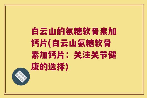 白云山的氨糖软骨素加钙片(白云山氨糖软骨素加钙片:关注关节健康的选择) 白云山的氨糖软骨素加钙片(白云山氨糖软骨素加钙片:关注关节健康的选择)