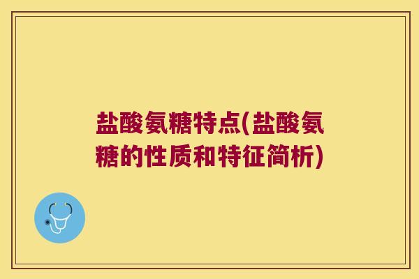 盐酸氨糖特点(盐酸氨糖的性质和特征简析) 盐酸氨糖特点(盐酸氨糖的性质和特征简析)