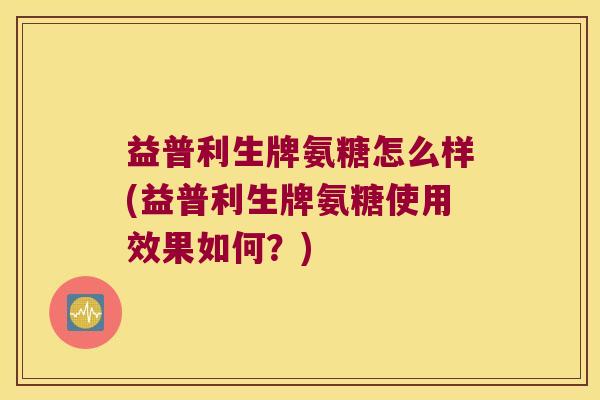 益普利生牌氨糖怎么样(益普利生牌氨糖使用效果如何?) 益普利生牌氨糖怎么样(益普利生牌氨糖使用效果如何?)