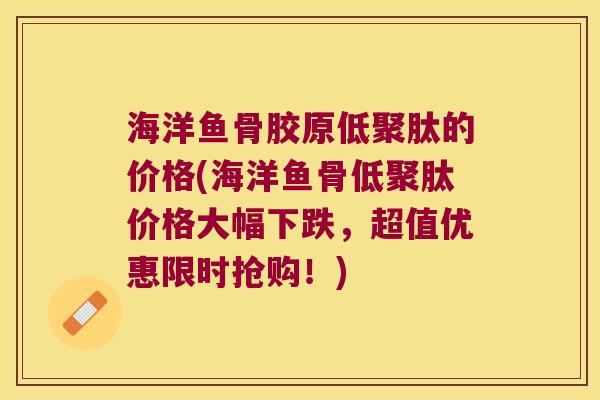 海洋鱼骨胶原低聚肽的价格(海洋鱼骨低聚肽价格大幅下跌,超值优惠限时抢购!) 海洋鱼骨胶原低聚肽的价格(海洋鱼骨低聚肽价格大幅下跌,超值优惠限时抢购!)