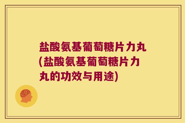 盐酸氨基葡萄糖片力丸(盐酸氨基葡萄糖片力丸的功效与用途)