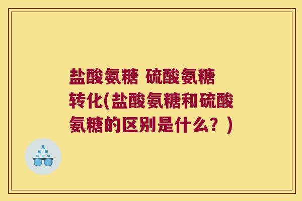 盐酸氨糖 硫酸氨糖 转化(盐酸氨糖和硫酸氨糖的区别是什么?) 盐酸氨糖 硫酸氨糖 转化(盐酸氨糖和硫酸氨糖的区别是什么?)