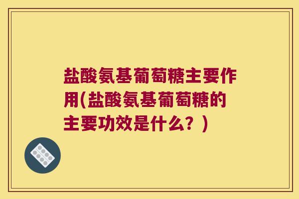 盐酸氨基葡萄糖主要作用(盐酸氨基葡萄糖的主要功效是什么？)