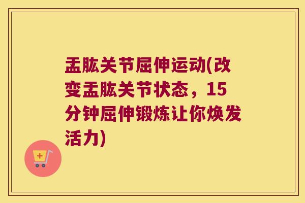 盂肱关节屈伸运动(改变盂肱关节状态,15分钟屈伸锻炼让你焕发活力) 盂肱关节屈伸运动(改变盂肱关节状态,15分钟屈伸锻炼让你焕发活力)