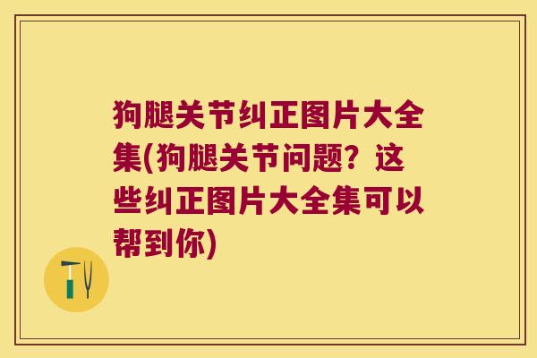 狗腿关节纠正图片大全集(狗腿关节问题？这些纠正图片大全集可以帮到你)