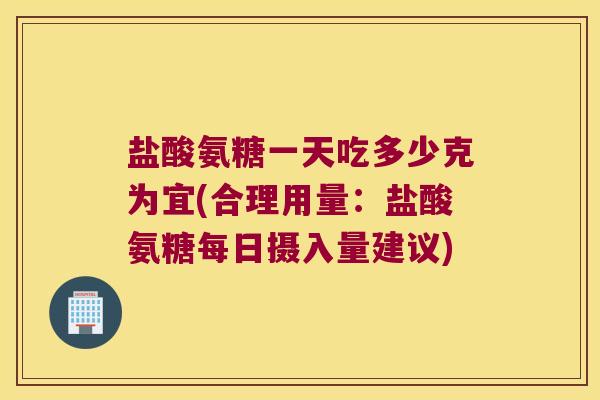 盐酸氨糖一天吃多少克为宜(合理用量：盐酸氨糖每日摄入量建议)